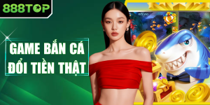 Game Bắn Cá Đổi Tiền Thật - Đỉnh Cao Săn Thưởng Tại 888TOP
