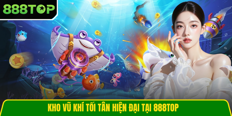 Kho vũ khí tối tân hiện đại tại 888TOP